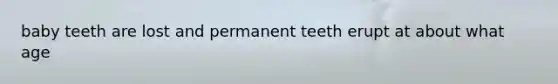 baby teeth are lost and permanent teeth erupt at about what age