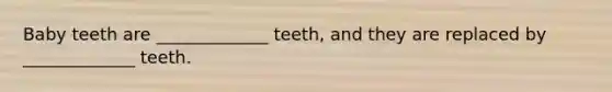 Baby teeth are _____________ teeth, and they are replaced by _____________ teeth.