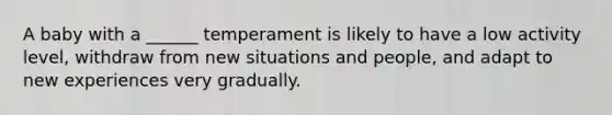 A baby with a ______ temperament is likely to have a low activity level, withdraw from new situations and people, and adapt to new experiences very gradually.