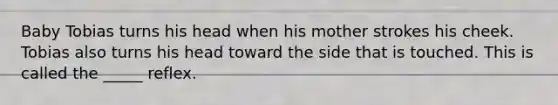 Baby Tobias turns his head when his mother strokes his cheek. Tobias also turns his head toward the side that is touched. This is called the _____ reflex.