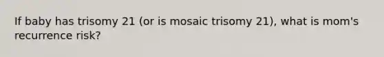 If baby has trisomy 21 (or is mosaic trisomy 21), what is mom's recurrence risk?