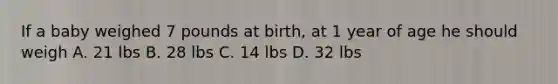 If a baby weighed 7 pounds at birth, at 1 year of age he should weigh A. 21 lbs B. 28 lbs C. 14 lbs D. 32 lbs