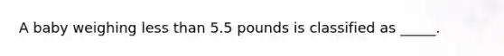 A baby weighing less than 5.5 pounds is classified as _____.