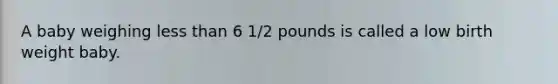 A baby weighing less than 6 1/2 pounds is called a low birth weight baby.