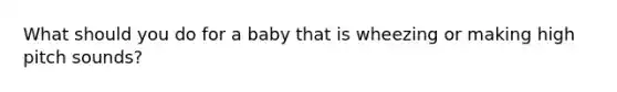 What should you do for a baby that is wheezing or making high pitch sounds?