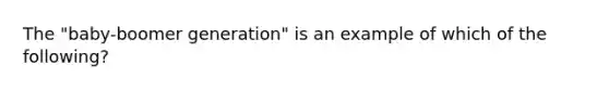 The "baby-boomer generation" is an example of which of the following?