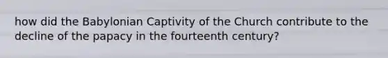 how did the Babylonian Captivity of the Church contribute to the decline of the papacy in the fourteenth century?