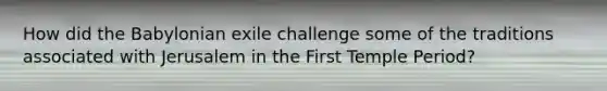 How did the Babylonian exile challenge some of the traditions associated with Jerusalem in the First Temple Period?