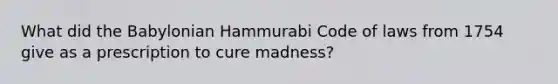 What did the Babylonian Hammurabi Code of laws from 1754 give as a prescription to cure madness?