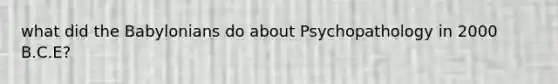 what did the Babylonians do about Psychopathology in 2000 B.C.E?