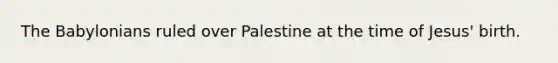 The Babylonians ruled over Palestine at the time of Jesus' birth.