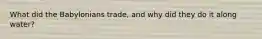 What did the Babylonians trade, and why did they do it along water?
