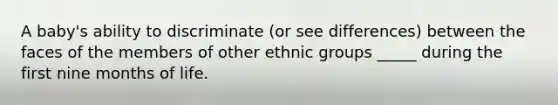 A baby's ability to discriminate (or see differences) between the faces of the members of other ethnic groups _____ during the first nine months of life.