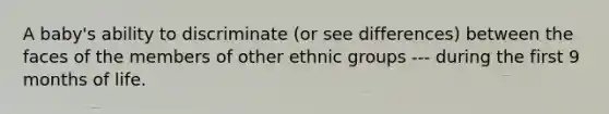 A baby's ability to discriminate (or see differences) between the faces of the members of other ethnic groups --- during the first 9 months of life.