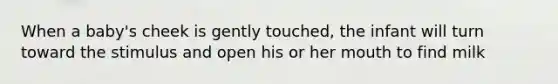 When a baby's cheek is gently touched, the infant will turn toward the stimulus and open his or her mouth to find milk