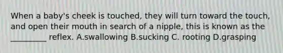 When a baby's cheek is touched, they will turn toward the touch, and open their mouth in search of a nipple, this is known as the _________ reflex. A.swallowing B.sucking C. rooting D.grasping