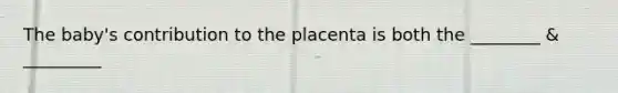 The baby's contribution to the placenta is both the ________ & _________