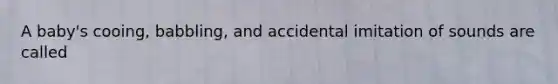 A baby's cooing, babbling, and accidental imitation of sounds are called