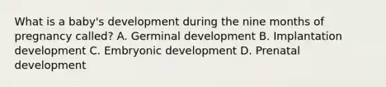 What is a baby's development during the nine months of pregnancy called? A. Germinal development B. Implantation development C. Embryonic development D. Prenatal development