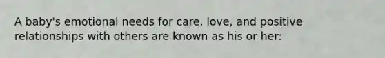 A baby's emotional needs for care, love, and positive relationships with others are known as his or her: