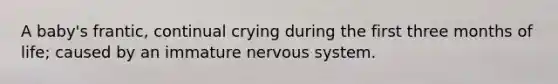 A baby's frantic, continual crying during the first three months of life; caused by an immature nervous system.