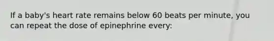 If a baby's heart rate remains below 60 beats per minute, you can repeat the dose of epinephrine every: