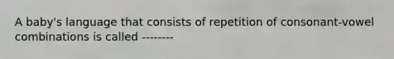 A baby's language that consists of repetition of consonant-vowel combinations is called --------