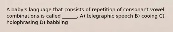 A baby's language that consists of repetition of consonant-vowel combinations is called ______. A) telegraphic speech B) cooing C) holophrasing D) babbling