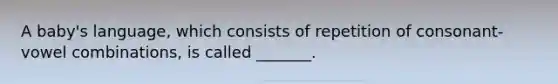 A baby's language, which consists of repetition of consonant-vowel combinations, is called _______.
