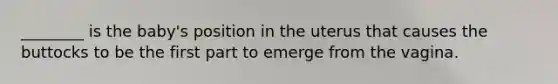 ________ is the baby's position in the uterus that causes the buttocks to be the first part to emerge from the vagina.