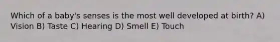 Which of a baby's senses is the most well developed at birth? A) Vision B) Taste C) Hearing D) Smell E) Touch