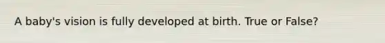 A baby's vision is fully developed at birth. True or False?