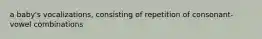 a baby's vocalizations, consisting of repetition of consonant-vowel combinations