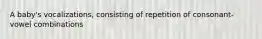 A baby's vocalizations, consisting of repetition of consonant-vowel combinations