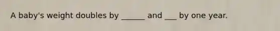 A baby's weight doubles by ______ and ___ by one year.