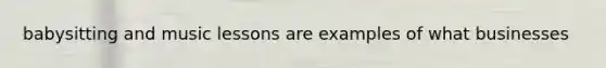 babysitting and music lessons are examples of what businesses