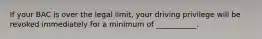 If your BAC is over the legal limit, your driving privilege will be revoked immediately for a minimum of ___________.