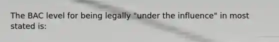 The BAC level for being legally "under the influence" in most stated is: