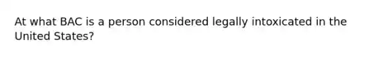 At what BAC is a person considered legally intoxicated in the United States?