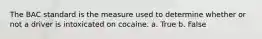 The BAC standard is the measure used to determine whether or not a driver is intoxicated on cocaine. a. True b. False