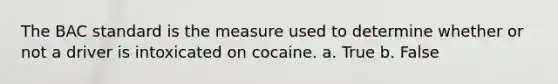 The BAC standard is the measure used to determine whether or not a driver is intoxicated on cocaine. a. True b. False