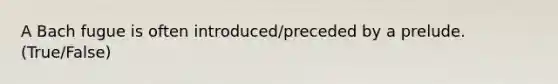 A Bach fugue is often introduced/preceded by a prelude. (True/False)