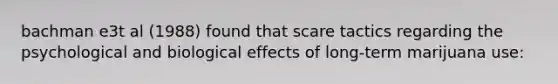 bachman e3t al (1988) found that scare tactics regarding the psychological and biological effects of long-term marijuana use: