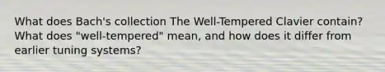 What does Bach's collection The Well-Tempered Clavier contain? What does "well-tempered" mean, and how does it differ from earlier tuning systems?