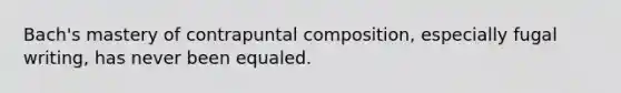 Bach's mastery of contrapuntal composition, especially fugal writing, has never been equaled.