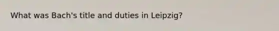 What was Bach's title and duties in Leipzig?