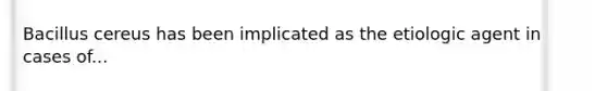 Bacillus cereus has been implicated as the etiologic agent in cases of...