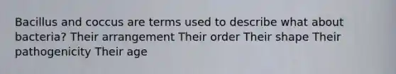 Bacillus and coccus are terms used to describe what about bacteria? Their arrangement Their order Their shape Their pathogenicity Their age