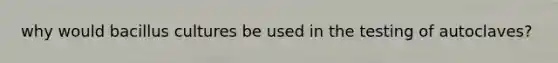 why would bacillus cultures be used in the testing of autoclaves?