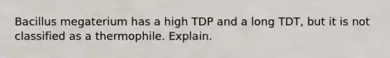 Bacillus megaterium has a high TDP and a long TDT, but it is not classified as a thermophile. Explain.